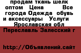 продам ткань шелк оптом › Цена ­ 310 - Все города Одежда, обувь и аксессуары » Услуги   . Ярославская обл.,Переславль-Залесский г.
